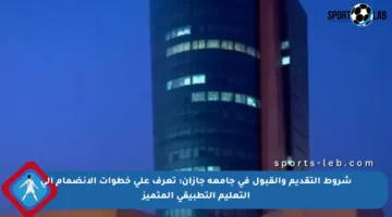 شروط التقديم والقبول في جامعة جازان: تعرف على خطوات الانضمام إلى التعليم التطبيقي المتميز